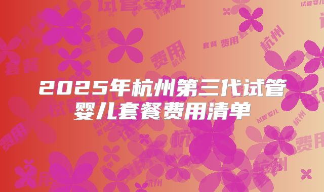 2025年杭州第三代试管婴儿套餐费用清单