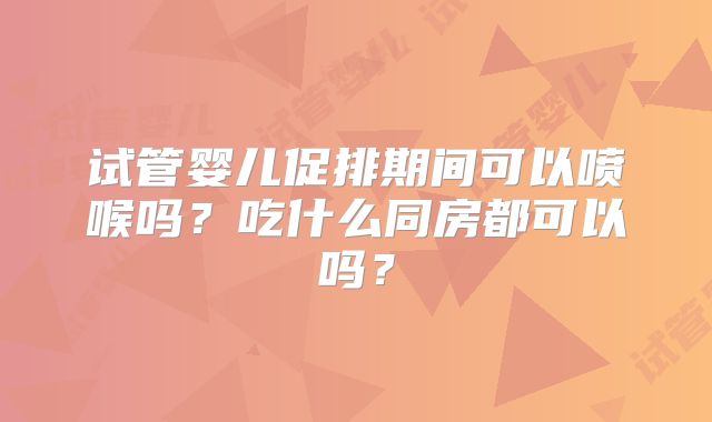 试管婴儿促排期间可以喷喉吗？吃什么同房都可以吗？