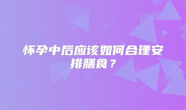 怀孕中后应该如何合理安排膳食？