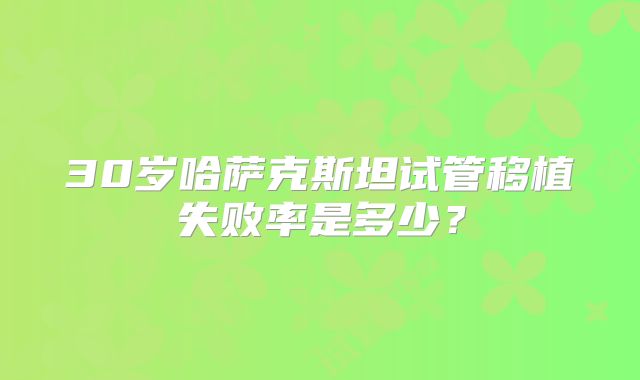 30岁哈萨克斯坦试管移植失败率是多少？
