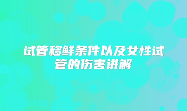 试管移鲜条件以及女性试管的伤害讲解