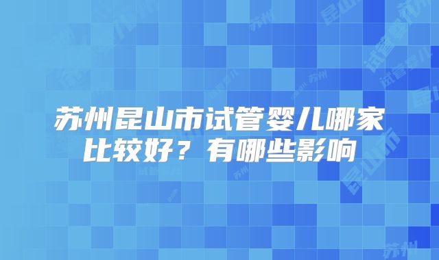 苏州昆山市试管婴儿哪家比较好?有哪些影响