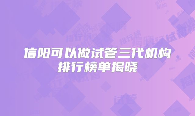 信阳可以做试管三代机构排行榜单揭晓