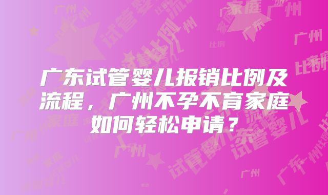 广东试管婴儿报销比例及流程，广州不孕不育家庭如何轻松申请？