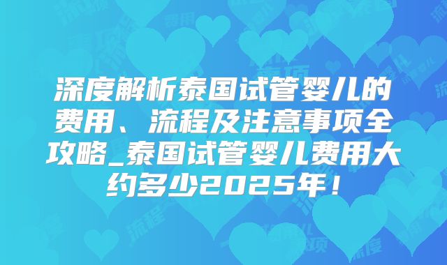 深度解析泰国试管婴儿的费用、流程及注意事项全攻略_泰国试管婴儿费用大约多少2025年!