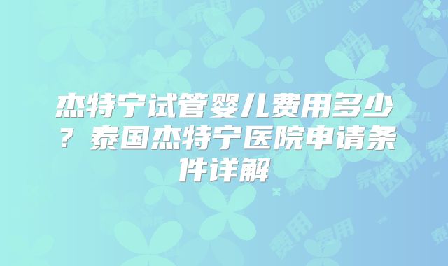 杰特宁试管婴儿费用多少？泰国杰特宁医院申请条件详解