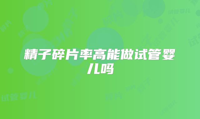 精子碎片率高能做试管婴儿吗