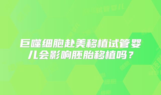 巨噬细胞赴美移植试管婴儿会影响胚胎移植吗？