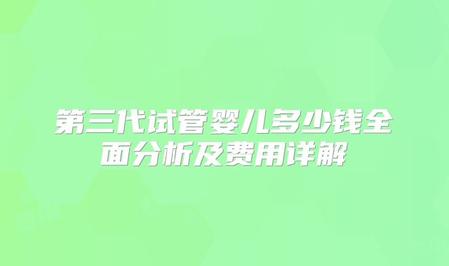第三代试管婴儿多少钱全面分析及费用详解