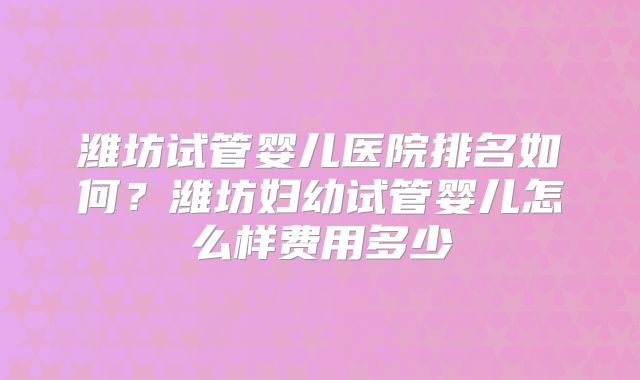 潍坊试管婴儿医院排名如何?潍坊妇幼试管婴儿怎么样费用多少