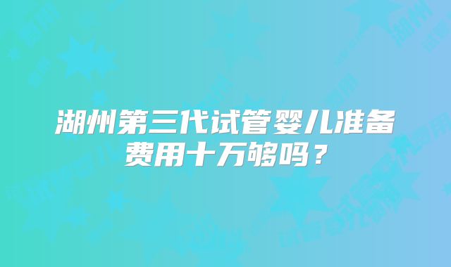 湖州第三代试管婴儿准备费用十万够吗?
