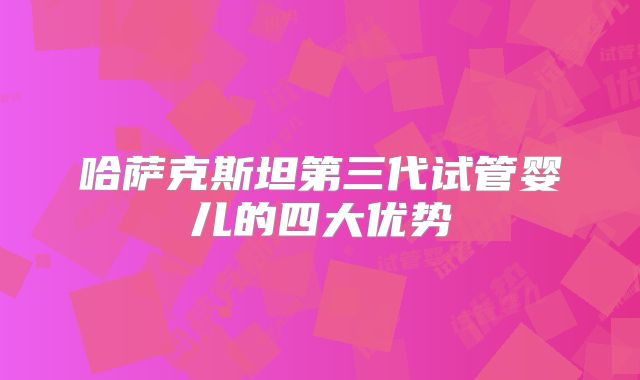 哈萨克斯坦第三代试管婴儿的四大优势