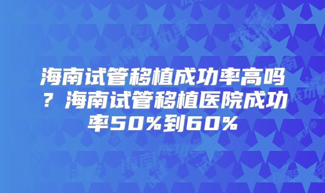 海南试管移植成功率高吗？海南试管移植医院成功率50%到60%