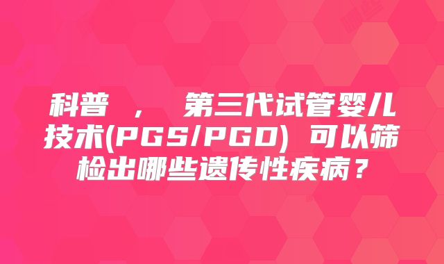 科普 ， 第三代试管婴儿技术(PGS/PGD) 可以筛检出哪些遗传性疾病？