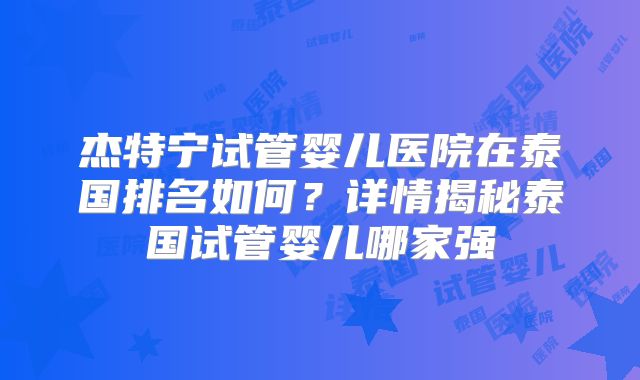 杰特宁试管婴儿医院在泰国排名如何?详情揭秘泰国试管婴儿哪家强