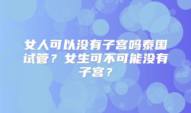 女人可以没有子宫吗泰国试管?女生可不可能没有子宫?