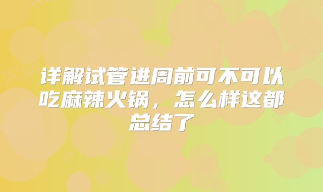 详解试管进周前可不可以吃麻辣火锅,怎么样这都总结了
