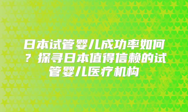 日本试管婴儿成功率如何？探寻日本值得信赖的试管婴儿医疗机构