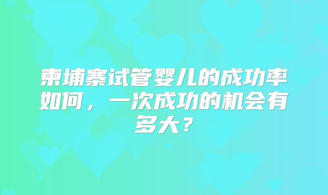 柬埔寨试管婴儿的成功率如何，一次成功的机会有多大？