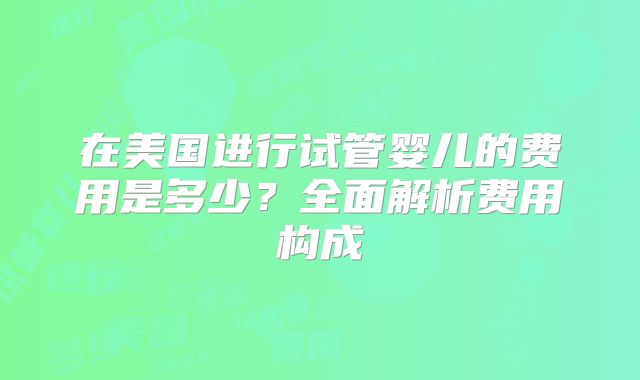 在美国进行试管婴儿的费用是多少？全面解析费用构成