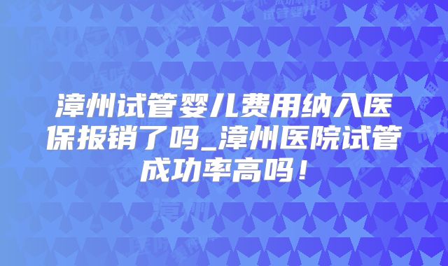 漳州试管婴儿费用纳入医保报销了吗_漳州医院试管成功率高吗！