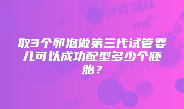 取3个卵泡做第三代试管婴儿可以成功配型多少个胚胎？