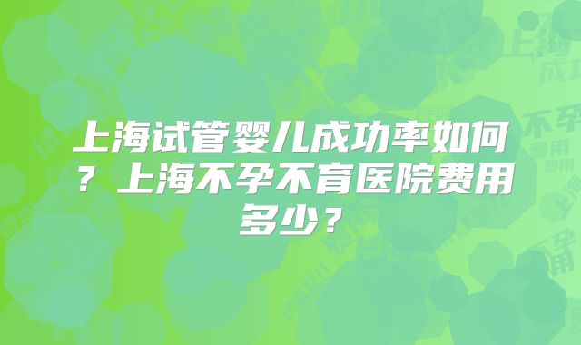 上海试管婴儿成功率如何？上海不孕不育医院费用多少？