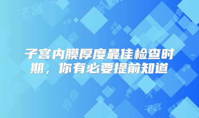 子宫内膜厚度最佳检查时期，你有必要提前知道