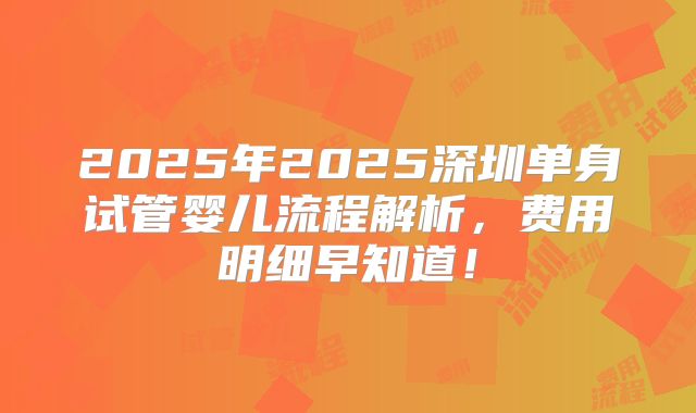 2025年2025深圳单身试管婴儿流程解析，费用明细早知道！