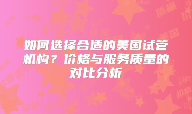 如何选择合适的美国试管机构？价格与服务质量的对比分析