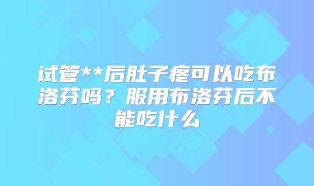试管**后肚子疼可以吃布洛芬吗？服用布洛芬后不能吃什么