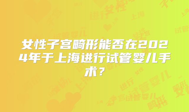 女性子宫畸形能否在2024年于上海进行试管婴儿手术?