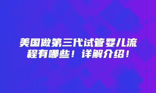 美国做第三代试管婴儿流程有哪些！详解介绍！