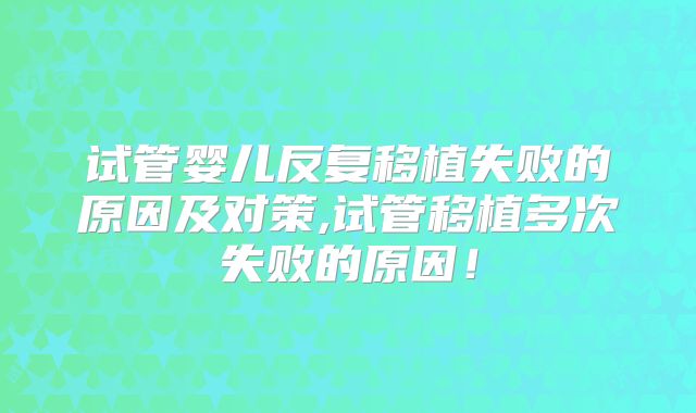 试管婴儿反复移植失败的原因及对策,试管移植多次失败的原因！