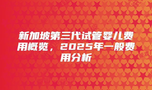 新加坡第三代试管婴儿费用概览，2025年一般费用分析