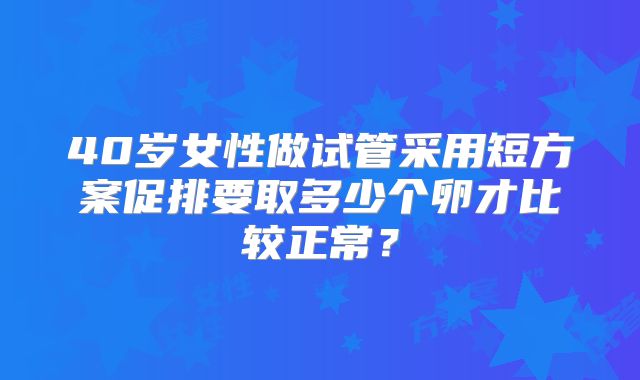 40岁女性做试管采用短方案促排要取多少个卵才比较正常？
