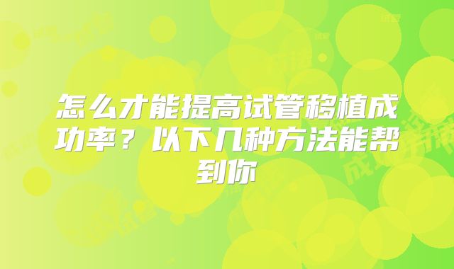 怎么才能提高试管移植成功率？以下几种方法能帮到你