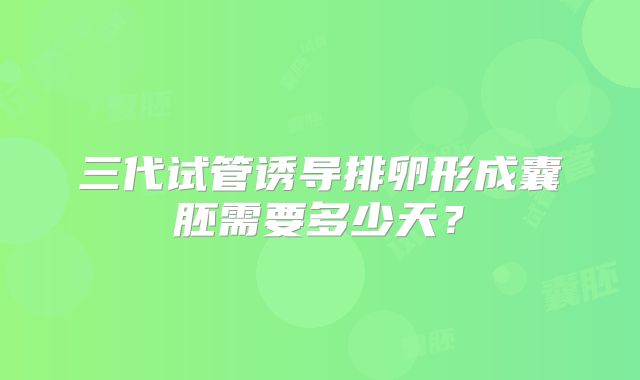 三代试管诱导排卵形成囊胚需要多少天？
