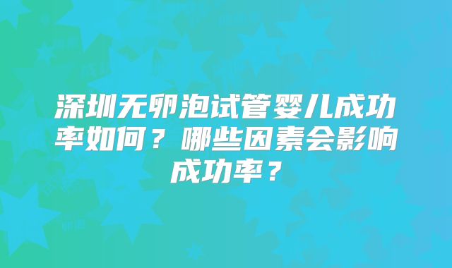 深圳无卵泡试管婴儿成功率如何？哪些因素会影响成功率？