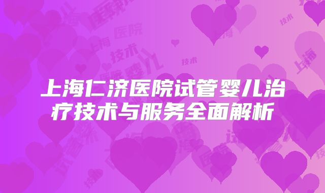 上海仁济医院试管婴儿治疗技术与服务全面解析