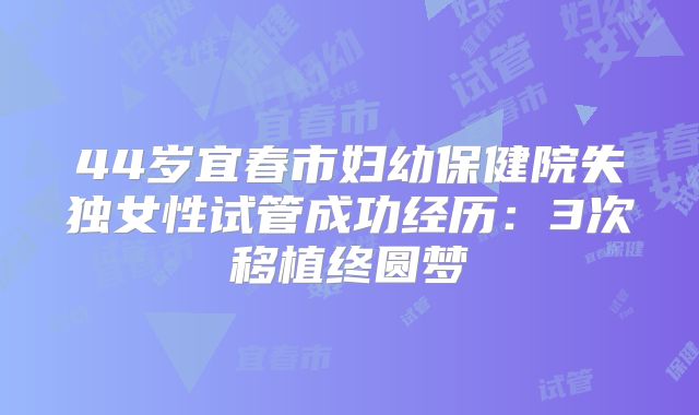 44岁宜春市妇幼保健院失独女性试管成功经历：3次移植终圆梦