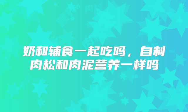 奶和辅食一起吃吗，自制肉松和肉泥营养一样吗