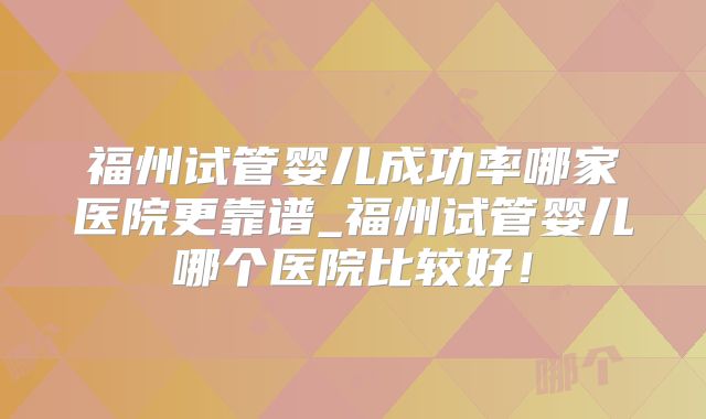 福州试管婴儿成功率哪家医院更靠谱_福州试管婴儿哪个医院比较好！