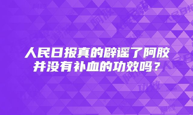 人民日报真的辟谣了阿胶并没有补血的功效吗?