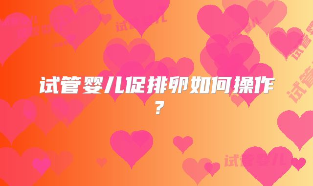 试管婴儿促排卵如何操作？