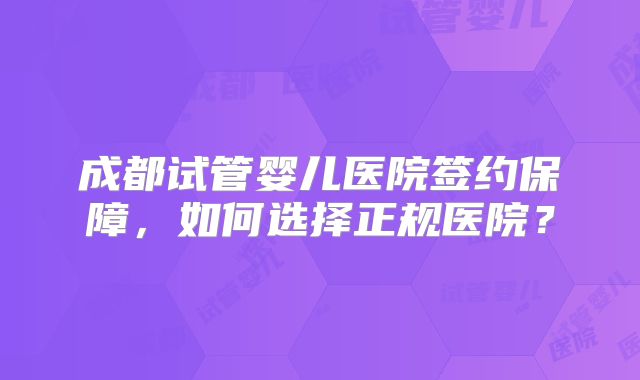 成都试管婴儿医院签约保障，如何选择正规医院？
