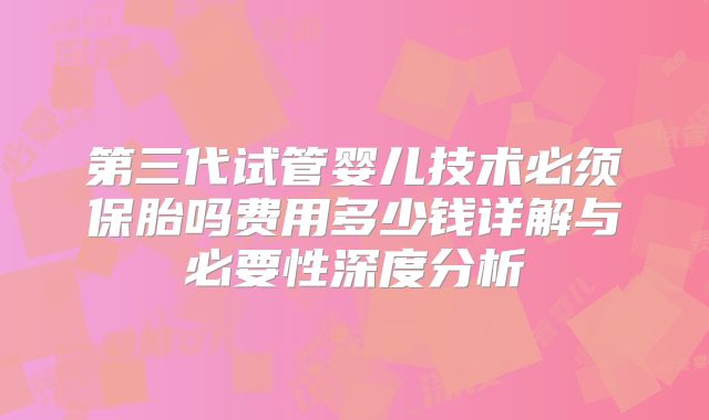 第三代试管婴儿技术必须保胎吗费用多少钱详解与必要性深度分析