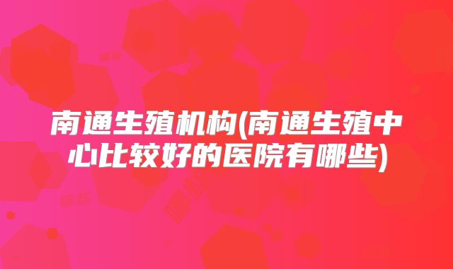 南通生殖机构(南通生殖中心比较好的医院有哪些)