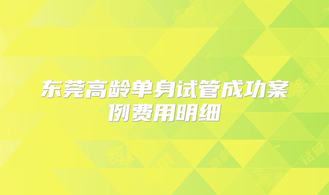 东莞高龄单身试管成功案例费用明细