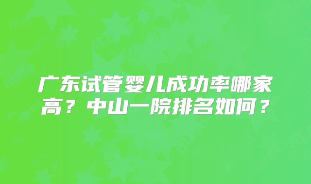 广东试管婴儿成功率哪家高？中山一院排名如何？